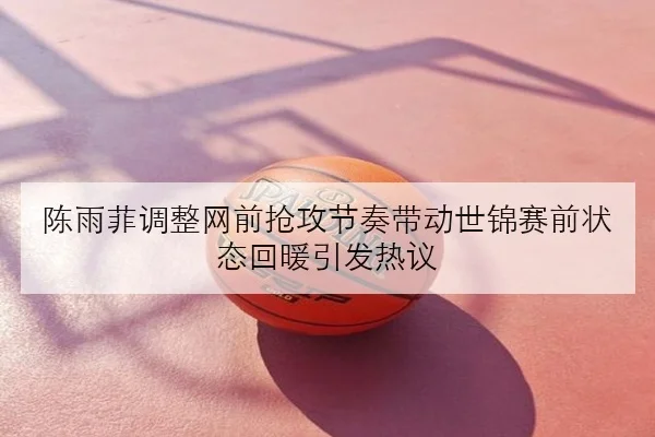 陈雨菲调整网前抢攻节奏带动世锦赛前状态回暖引发热议