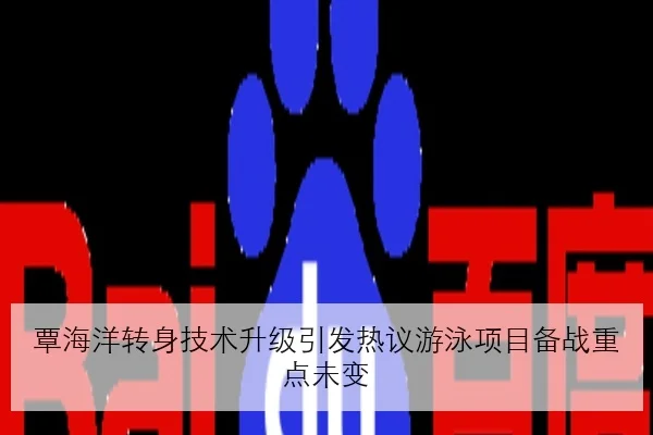 覃海洋转身技术升级引发热议游泳项目备战重点未变